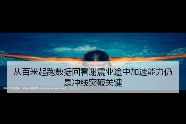 从百米起跑数据回看谢震业途中加速能力仍是冲线突破关键