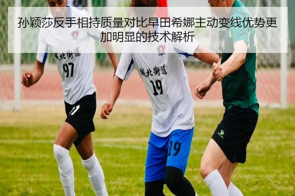 孙颖莎反手相持质量对比早田希娜主动变线优势更加明显的技术解析