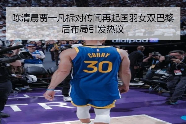 陈清晨贾一凡拆对传闻再起国羽女双巴黎后布局引发热议