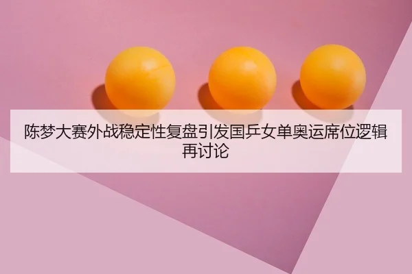 陈梦大赛外战稳定性复盘引发国乒女单奥运席位逻辑再讨论